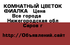 КОМНАТНЫЙ ЦВЕТОК -ФИАЛКА › Цена ­ 1 500 - Все города  »    . Нижегородская обл.,Саров г.